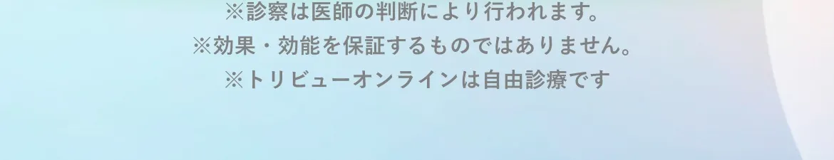 ※診察は医師の判断により行われます。※効果・効能を保証するものではありません。※トリビューオンラインは自由診療です
