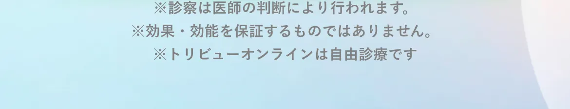 ※診察は医師の判断により行われます。※効果・効能を保証するものではありません。※トリビューオンラインは自由診療です