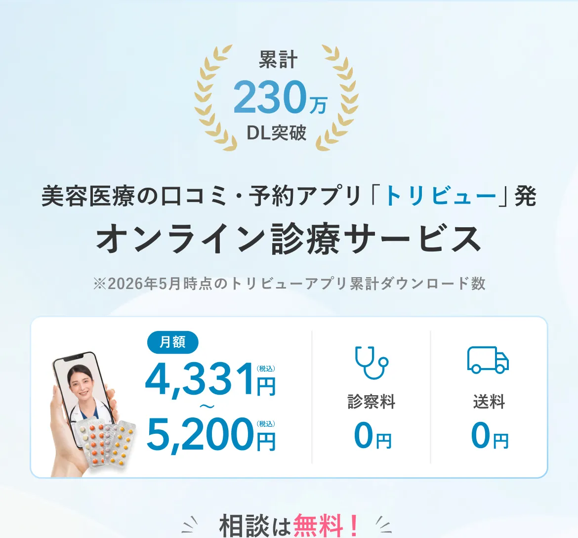 累計230万DL突破 ※2026年5月時点のトリビューアプリ累計ダウンロード数 月額4,331円（税込）〜5,200円（税込） 診察料0円 送料0円 相談は無料！