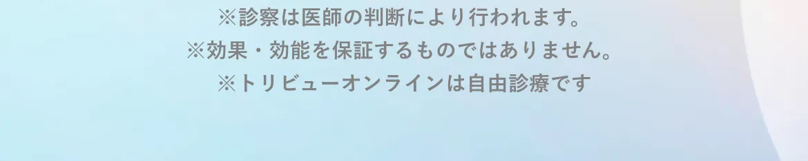※診察は医師の判断により行われます。※効果・効能を保証するものではありません。※トリビューオンラインは自由診療です