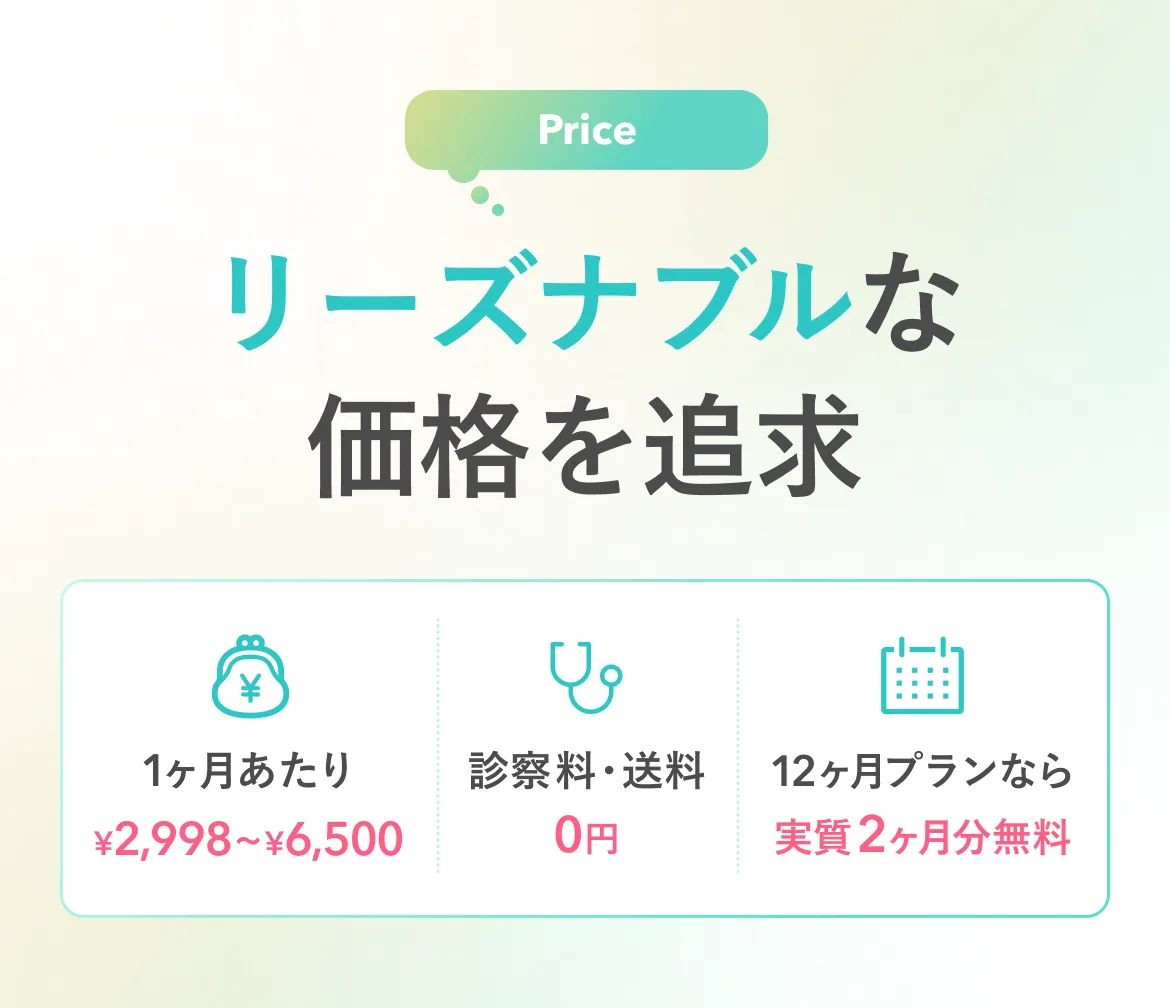 Price リーズナブルな価格を追求 1ヶ月あたり ¥2,998〜¥6,500 診察料・送料 0円 12ヶ月プランなら実質2ヶ月分無料