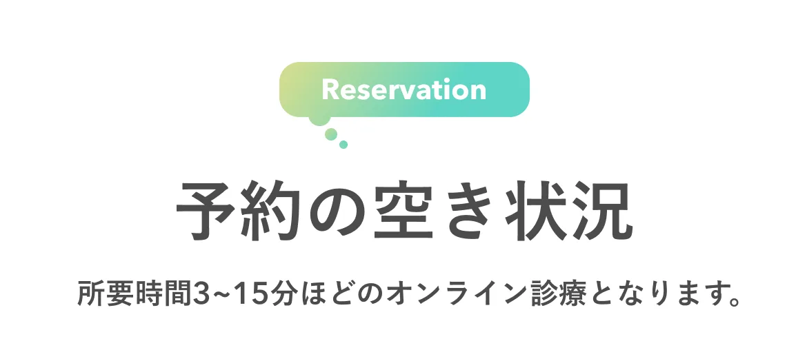Reservation 予約の空き状況 所要時間3〜15分ほどのオンライン診療となります。